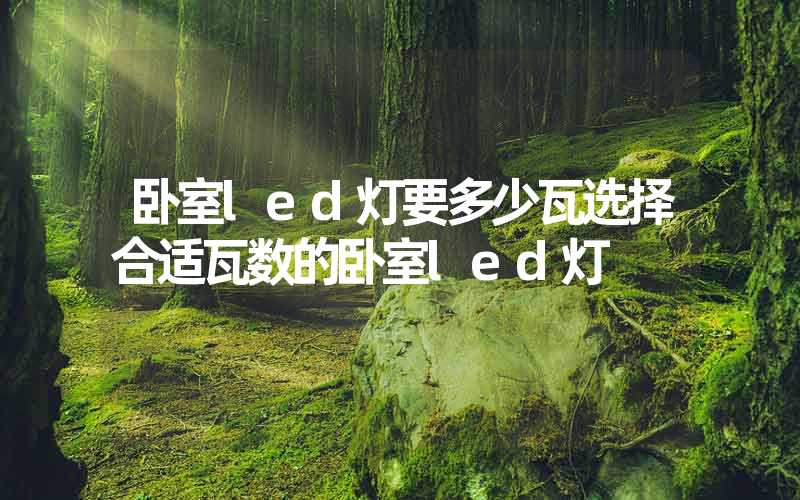 卧室led灯要多少瓦选择合适瓦数的卧室led灯
