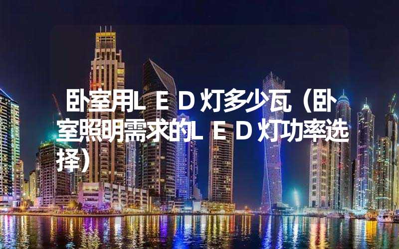 卧室用LED灯多少瓦（卧室照明需求的LED灯功率选择）