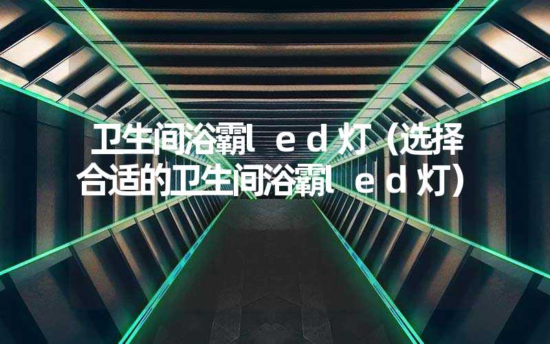 卫生间浴霸led灯（选择合适的卫生间浴霸led灯）