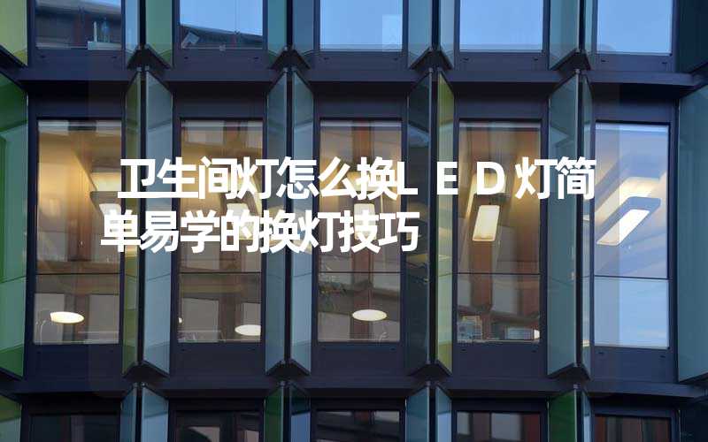 卫生间灯怎么换LED灯简单易学的换灯技巧