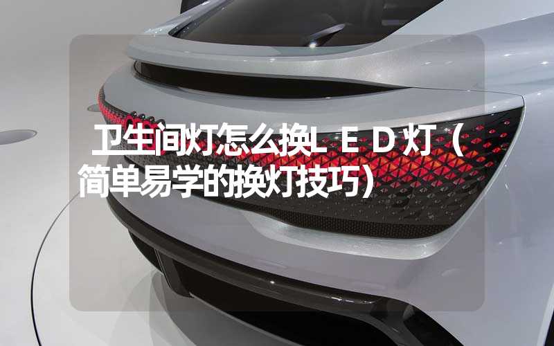 卫生间灯怎么换LED灯（简单易学的换灯技巧）