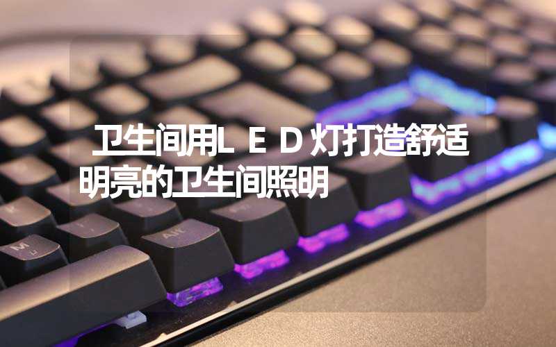 卫生间用LED灯打造舒适明亮的卫生间照明