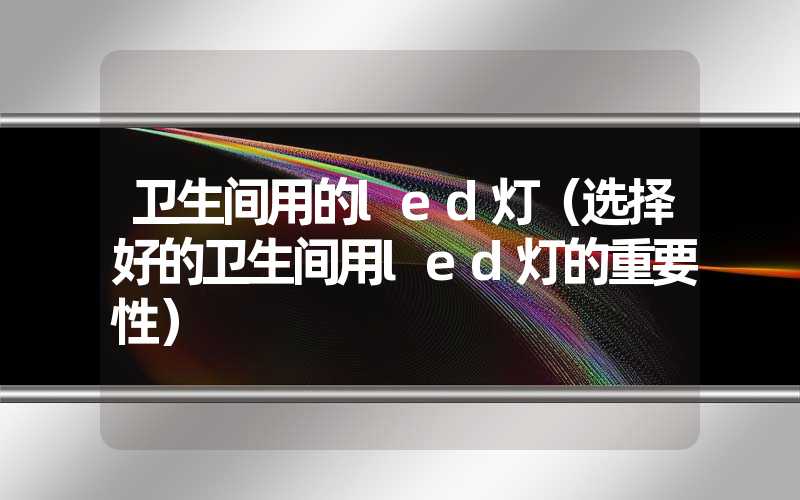 卫生间用的led灯（选择好的卫生间用led灯的重要性）