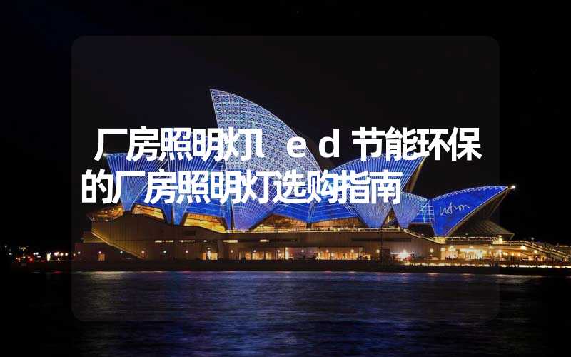 厂房照明灯led节能环保的厂房照明灯选购指南