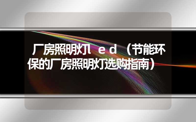 厂房照明灯led（节能环保的厂房照明灯选购指南）