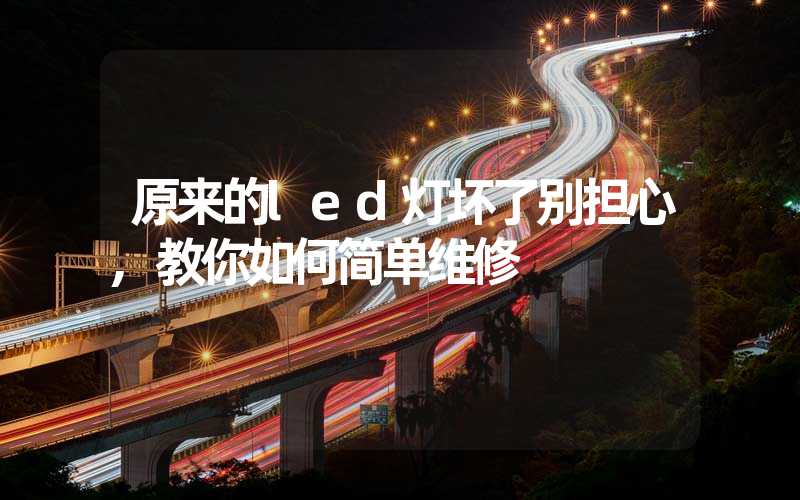 原来的led灯坏了别担心,教你如何简单维修