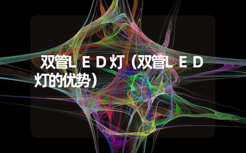 双管LED灯（双管LED灯的优势）