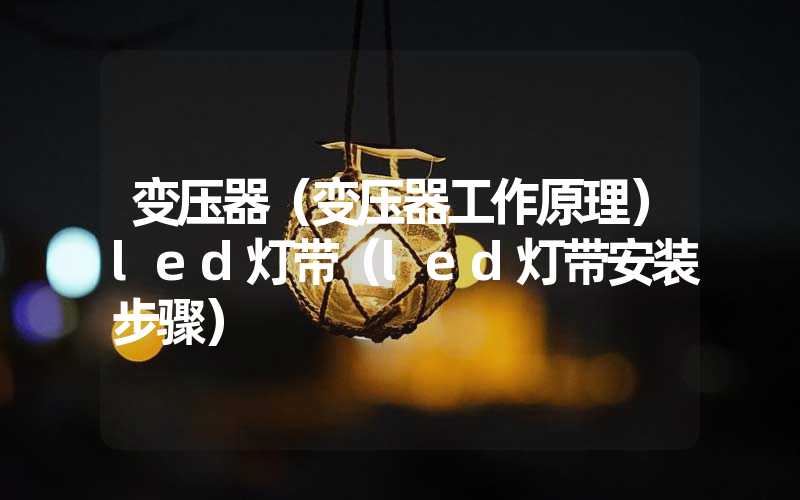 变压器（变压器工作原理）led灯带（led灯带安装步骤）