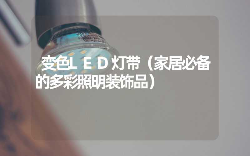 变色LED灯带（家居必备的多彩照明装饰品）