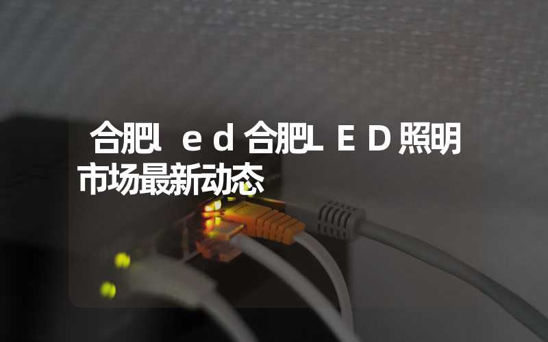 合肥led合肥LED照明市场最新动态