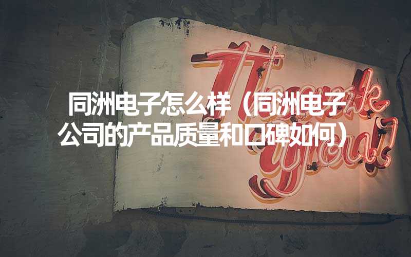 同洲电子怎么样（同洲电子公司的产品质量和口碑如何）