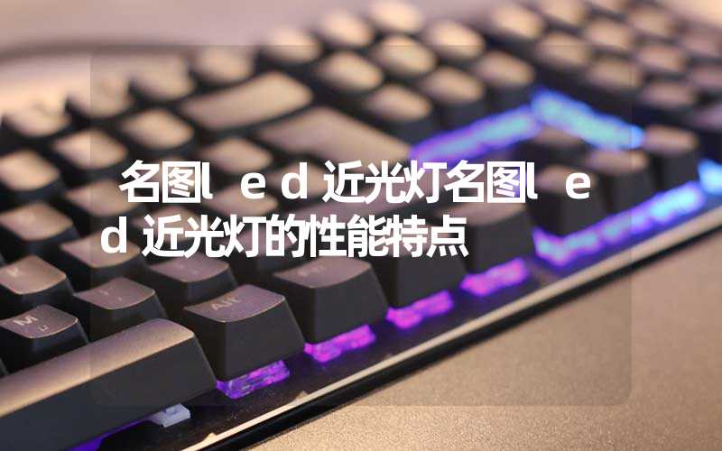 名图led近光灯名图led近光灯的性能特点