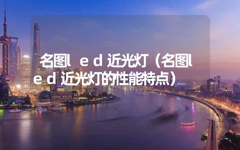 名图led近光灯（名图led近光灯的性能特点）