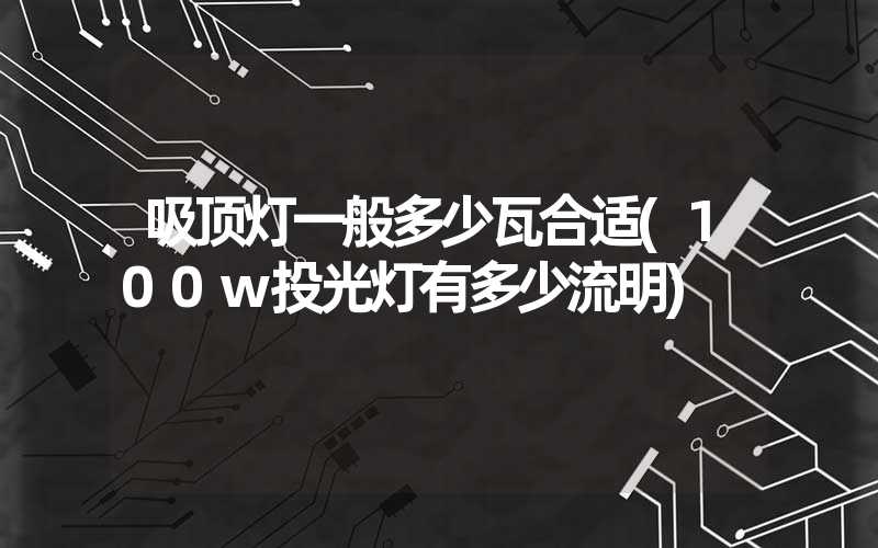 吸顶灯一般多少瓦合适(100w投光灯有多少流明)