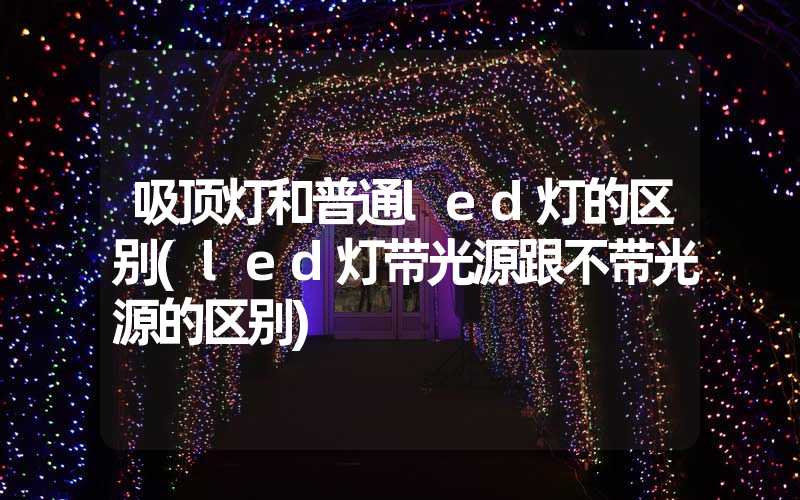 吸顶灯和普通led灯的区别(led灯带光源跟不带光源的区别)