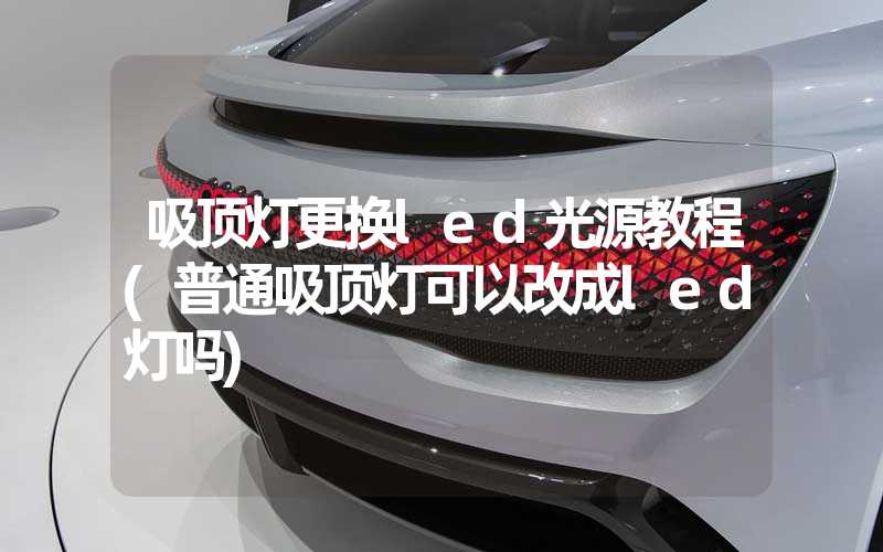 吸顶灯更换led光源教程(普通吸顶灯可以改成led灯吗)