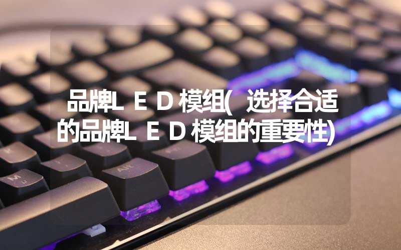 品牌LED模组(选择合适的品牌LED模组的重要性)
