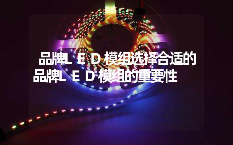 品牌LED模组选择合适的品牌LED模组的重要性