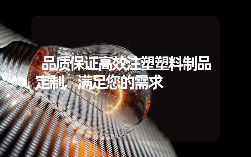 品质保证高效注塑塑料制品定制,满足您的需求