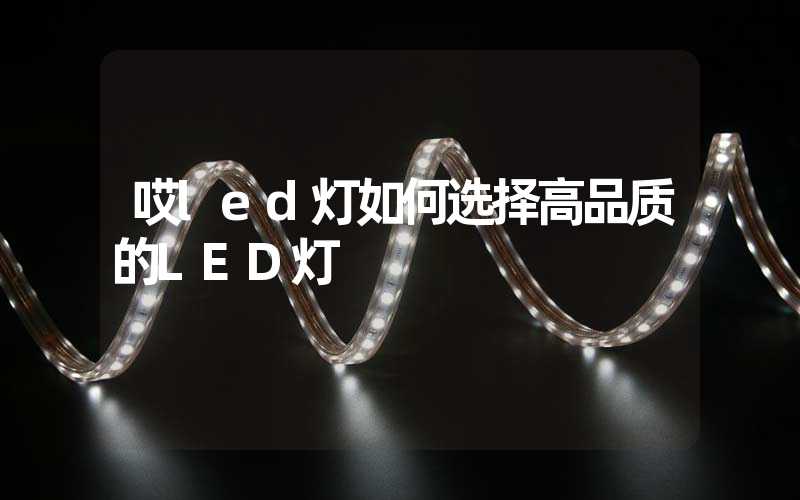 哎led灯如何选择高品质的LED灯