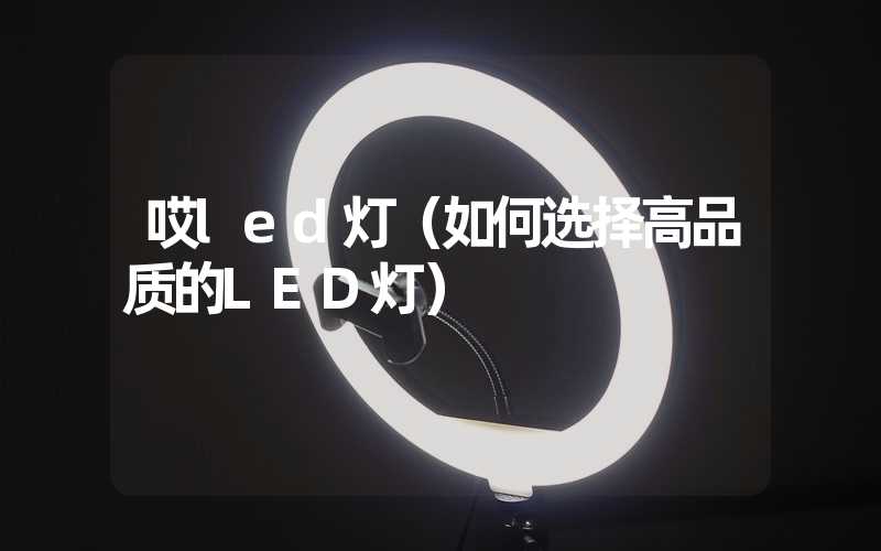 哎led灯（如何选择高品质的LED灯）