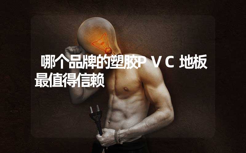 哪个品牌的塑胶PVC地板最值得信赖
