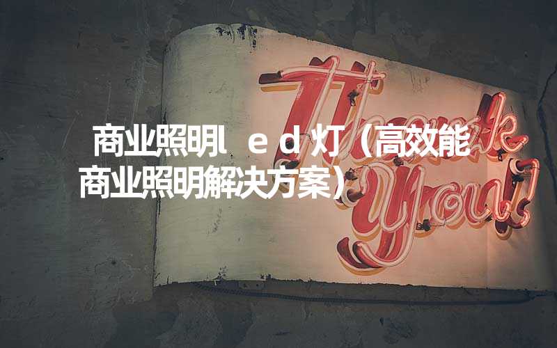 商业照明led灯（高效能商业照明解决方案）