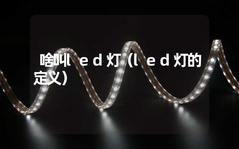 啥叫led灯（led灯的定义）