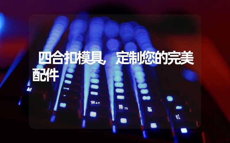 四合扣模具,定制您的完美配件