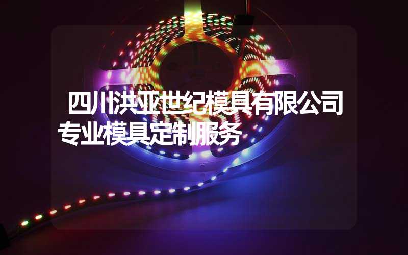 四川洪亚世纪模具有限公司专业模具定制服务