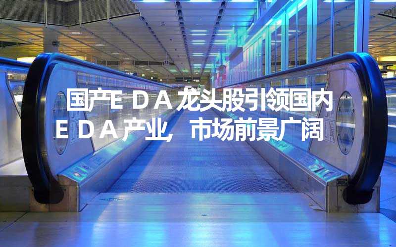 国产EDA龙头股引领国内EDA产业,市场前景广阔
