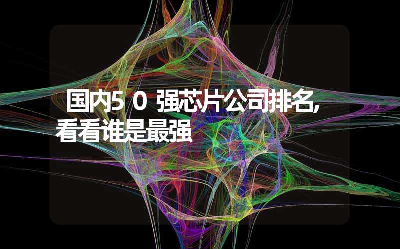 国内50强芯片公司排名,看看谁是最强