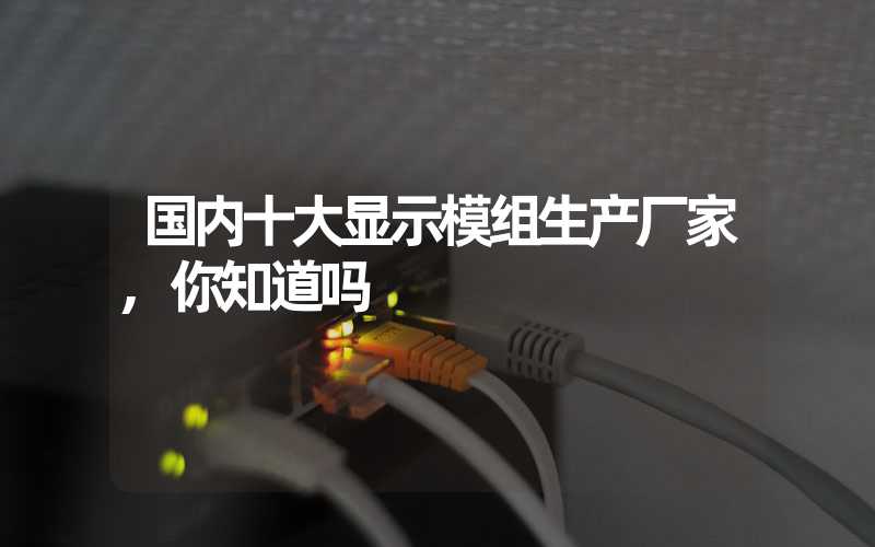 国内十大显示模组生产厂家,你知道吗