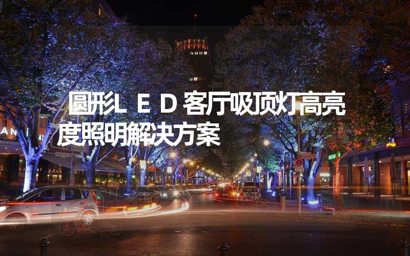 圆形LED客厅吸顶灯高亮度照明解决方案