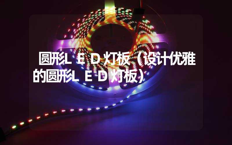 圆形LED灯板（设计优雅的圆形LED灯板）