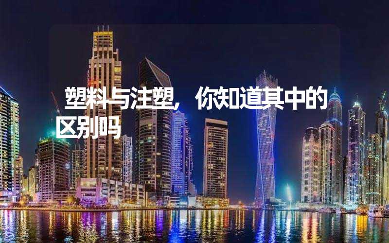 塑料与注塑,你知道其中的区别吗