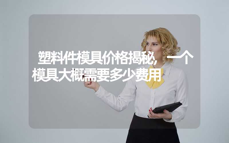 塑料件模具价格揭秘,一个模具大概需要多少费用