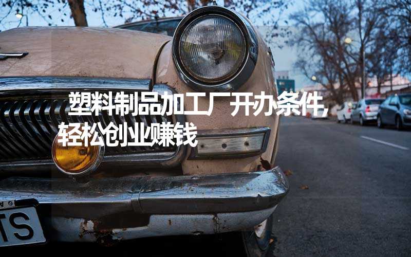 塑料制品加工厂开办条件,轻松创业赚钱