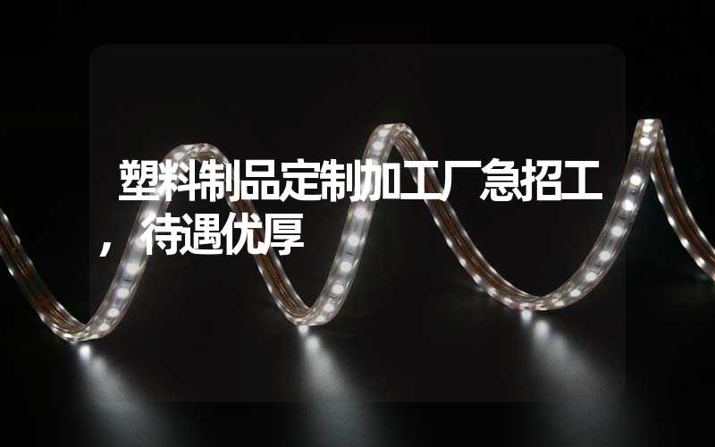 塑料制品定制加工厂急招工,待遇优厚