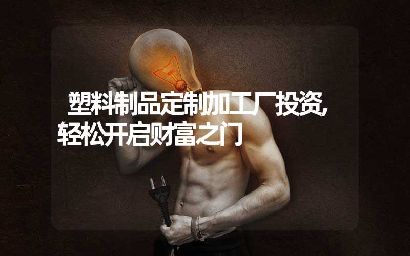 塑料制品定制加工厂投资,轻松开启财富之门