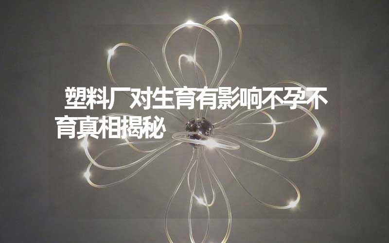 塑料厂对生育有影响不孕不育真相揭秘