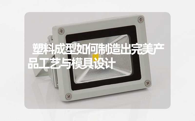塑料成型如何制造出完美产品工艺与模具设计