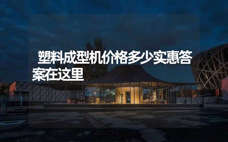 塑料成型机价格多少实惠答案在这里