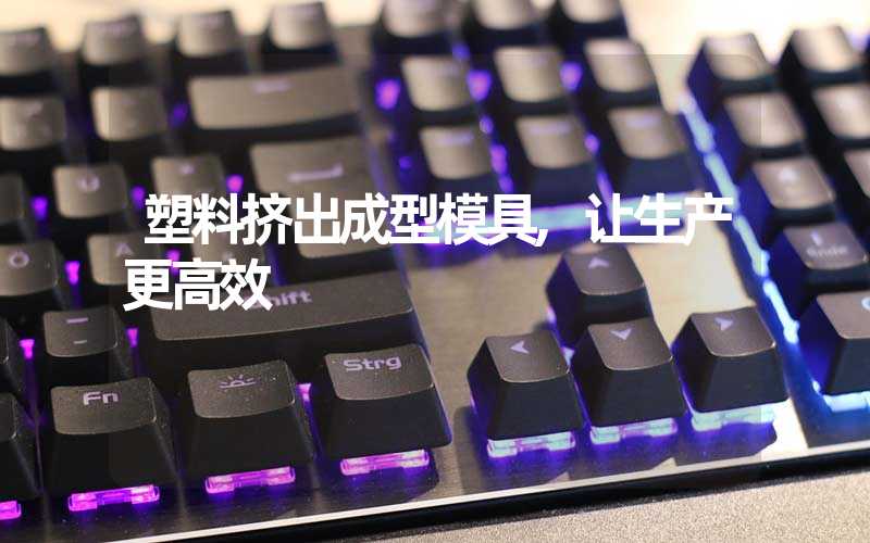 塑料挤出成型模具,让生产更高效