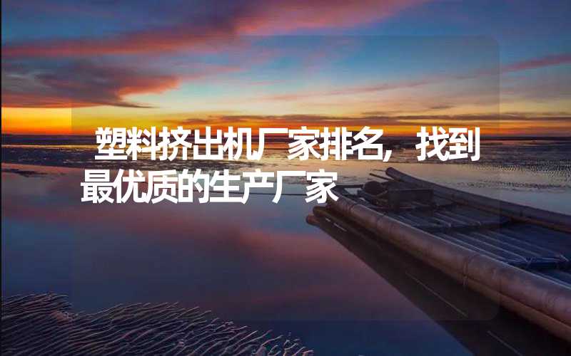塑料挤出机厂家排名,找到最优质的生产厂家