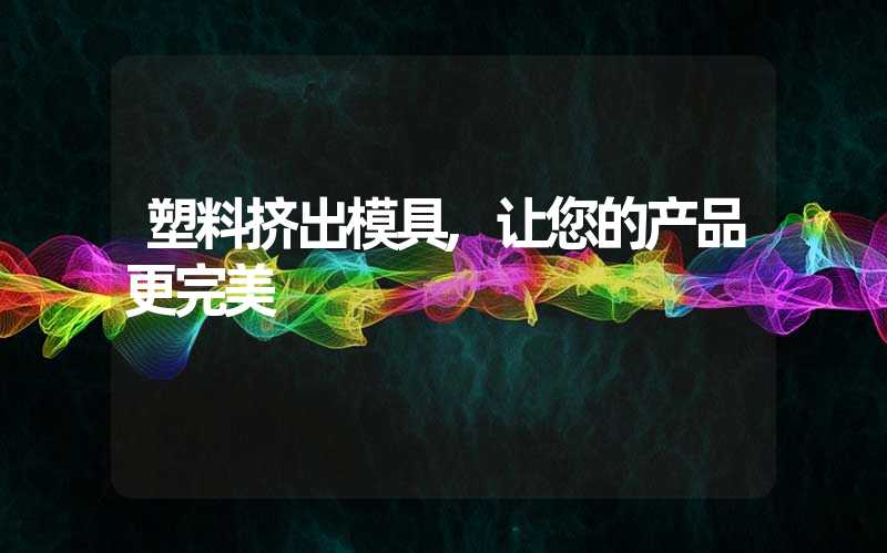 塑料挤出模具,让您的产品更完美