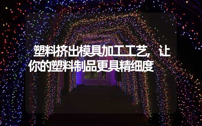 塑料挤出模具加工工艺,让你的塑料制品更具精细度