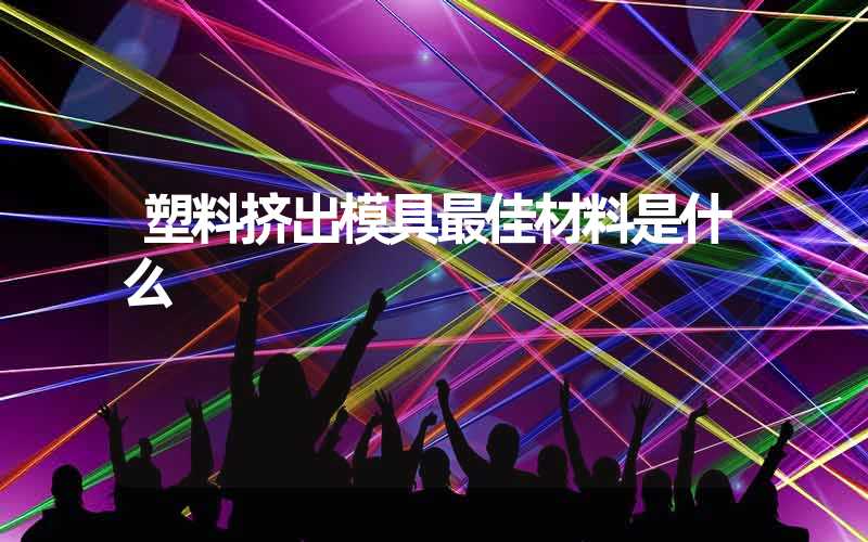 塑料挤出模具最佳材料是什么