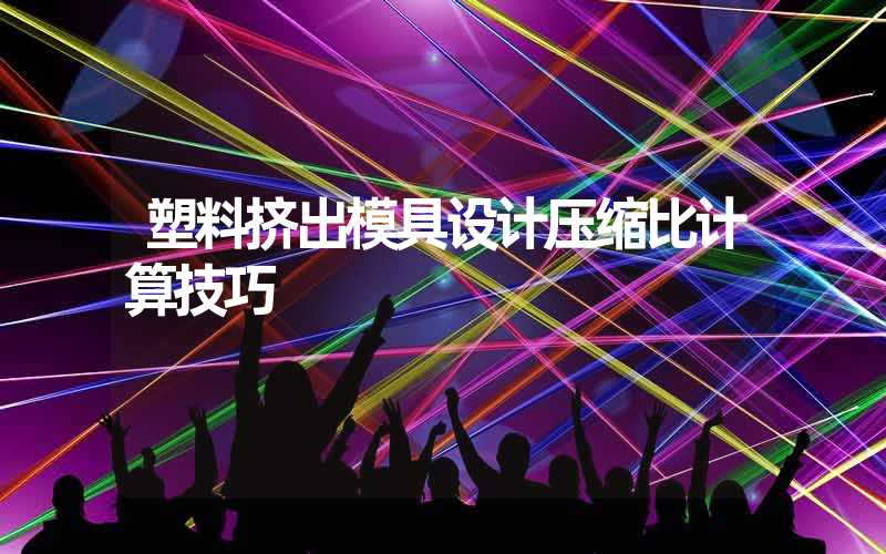 塑料挤出模具设计压缩比计算技巧