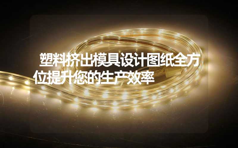 塑料挤出模具设计图纸全方位提升您的生产效率